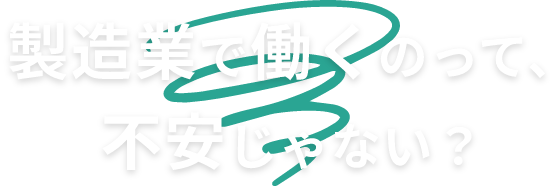 製造業で働くのって、不安じゃない？
