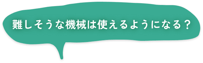 難しそうな機械は使えるようになる？