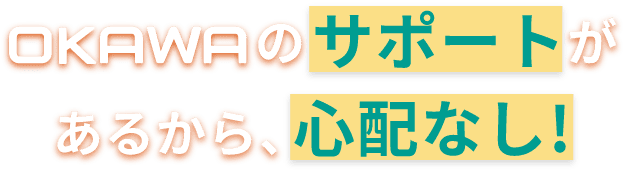 OKAWAのサポートがあるから、心配なし!